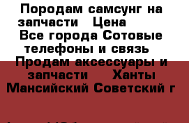  Породам самсунг на запчасти › Цена ­ 200 - Все города Сотовые телефоны и связь » Продам аксессуары и запчасти   . Ханты-Мансийский,Советский г.